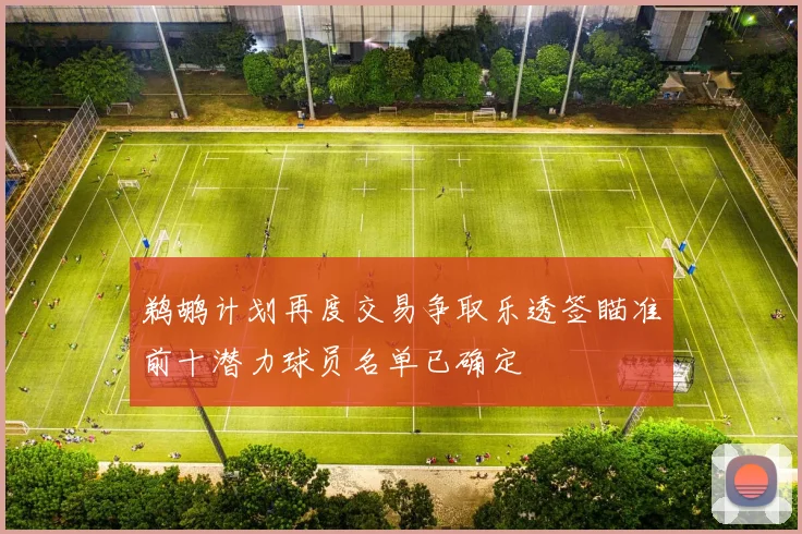 鹈鹕计划再度交易争取乐透签瞄准前十潜力球员名单已确定
