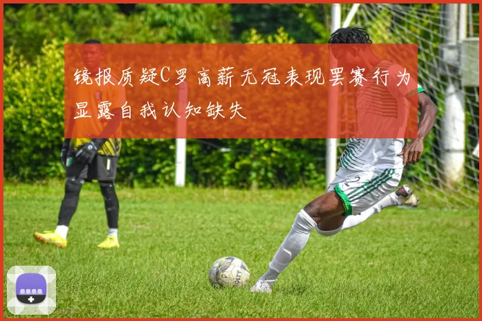 镜报质疑C罗高薪无冠表现罢赛行为显露自我认知缺失