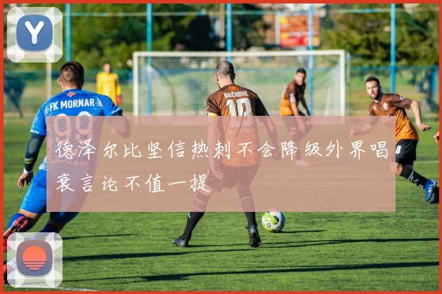 德泽尔比坚信热刺不会降级外界唱衰言论不值一提