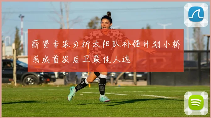 薪资专家分析太阳队补强计划小桥或成首发后卫最佳人选