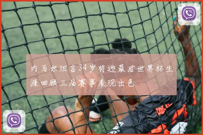 内马尔坦言34岁将迎最后世界杯生涯回顾三届赛事表现出色
