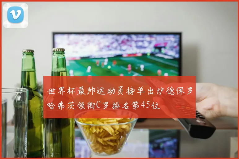 世界杯最帅运动员榜单出炉德保罗哈弗茨领衔C罗排名第45位