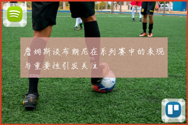 詹姆斯谈布朗尼在系列赛中的表现与重要性引发关注