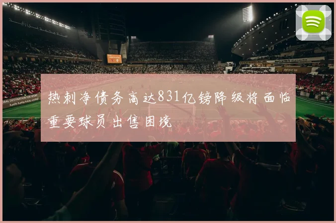热刺净债务高达831亿镑降级将面临重要球员出售困境