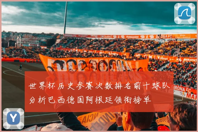 世界杯历史参赛次数排名前十球队分析巴西德国阿根廷领衔榜单
