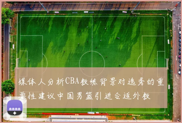 媒体人分析CBA教练背景对选秀的重要性建议中国男篮引进合适外教