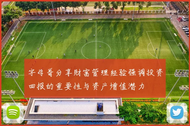字母哥分享财富管理经验强调投资回报的重要性与资产增值潜力