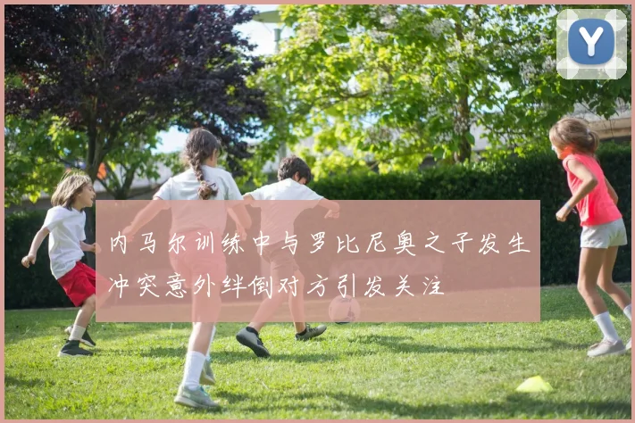 内马尔训练中与罗比尼奥之子发生冲突意外绊倒对方引发关注