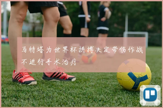 马特塔为世界杯拼搏决定带伤作战不进行手术治疗