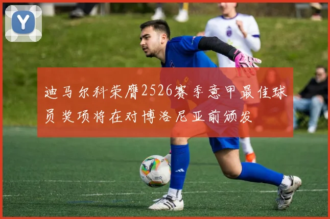 迪马尔科荣膺2526赛季意甲最佳球员奖项将在对博洛尼亚前颁发