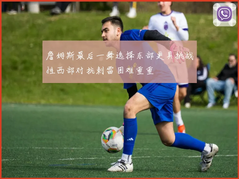 詹姆斯最后一舞选择东部更具挑战性西部对抗刺雷困难重重