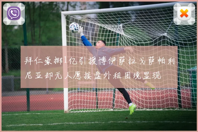 拜仁豪掷1亿引援博伊萨拉戈萨帕利尼亚却无人愿接盘外租困境显现